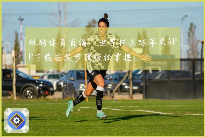 玩转体育直播，世界杯买球苹果APP下载安装步骤轻松掌握