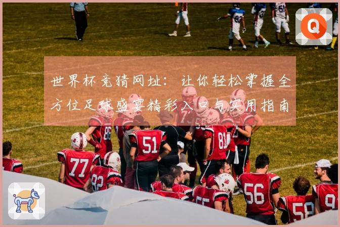 世界杯竞猜网址：让你轻松掌握全方位足球盛宴精彩入口与实用指南