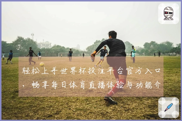 轻松上手世界杯投注平台官方入口，畅享每日体育直播体验与功能介绍