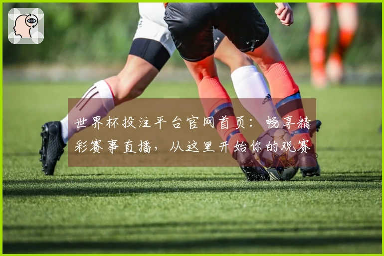 世界杯投注平台官网首页：畅享精彩赛事直播，从这里开始你的观赛新体验