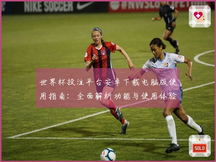 世界杯投注平台安卓下载电脑版使用指南：全面解析功能与使用体验