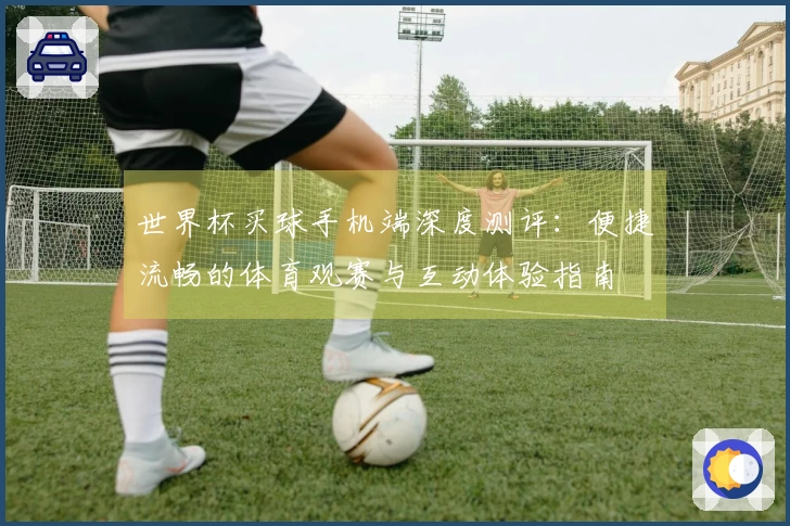 世界杯买球手机端深度测评：便捷流畅的体育观赛与互动体验指南