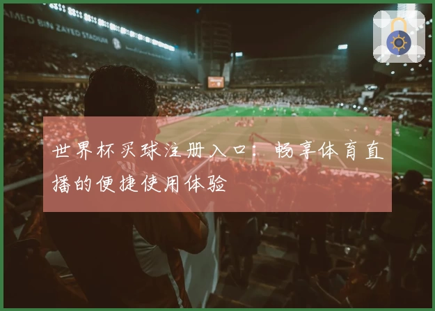 世界杯买球注册入口：畅享体育直播的便捷使用体验